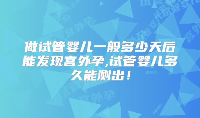 做试管婴儿一般多少天后能发现宫外孕,试管婴儿多久能测出!