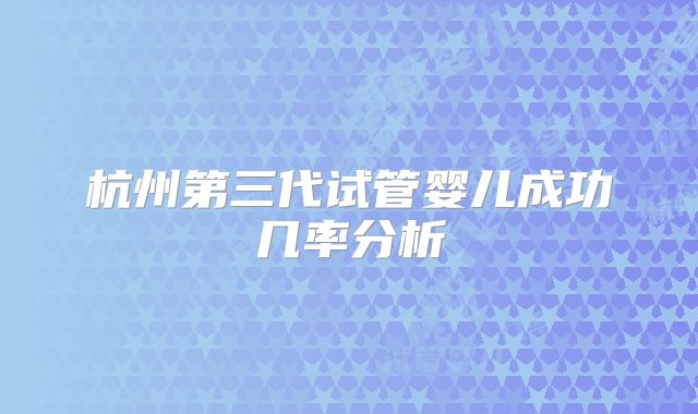 杭州第三代试管婴儿成功几率分析