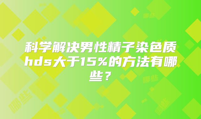 科学解决男性精子染色质hds大于15%的方法有哪些？