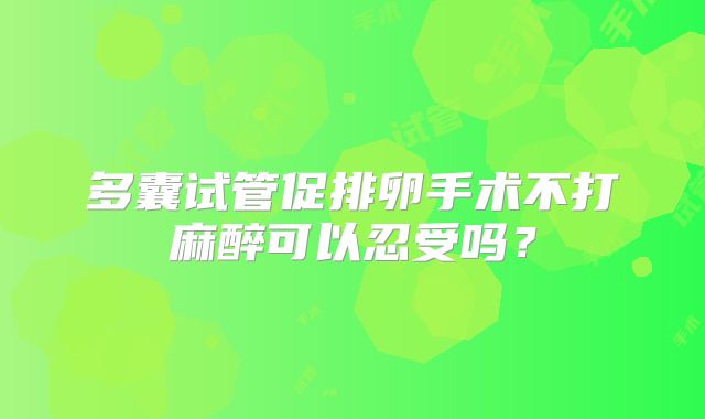 多囊试管促排卵手术不打麻醉可以忍受吗？