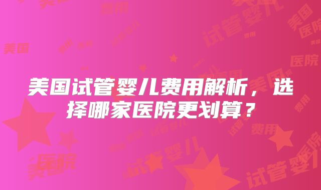 美国试管婴儿费用解析,选择哪家医院更划算?