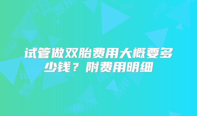 试管做双胎费用大概要多少钱？附费用明细