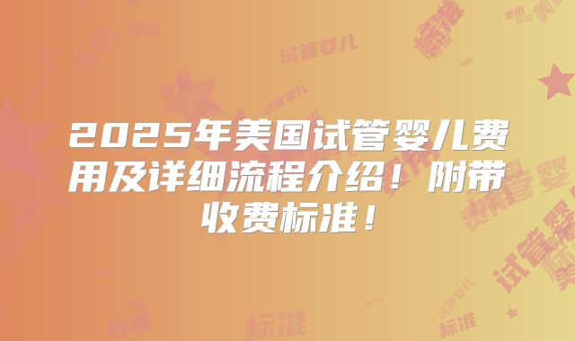 2025年美国试管婴儿费用及详细流程介绍！附带收费标准！