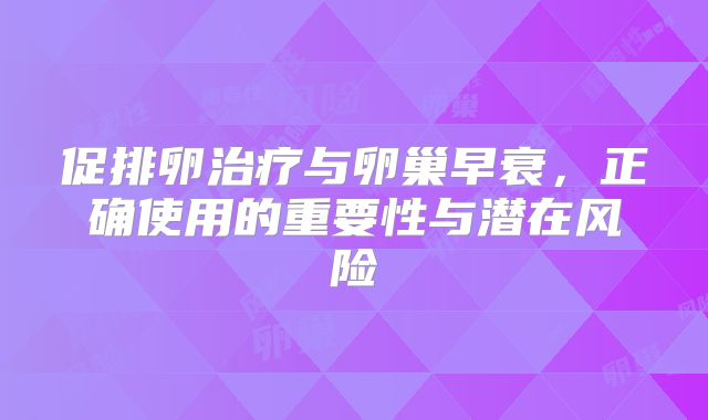 促排卵治疗与卵巢早衰，正确使用的重要性与潜在风险