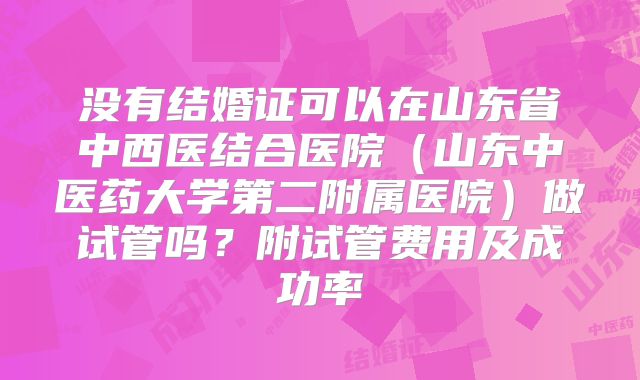 没有结婚证可以在山东省中西医结合医院（山东中医药大学第二附属医院）做试管吗？附试管费用及成功率