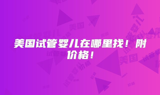 美国试管婴儿在哪里找！附价格！
