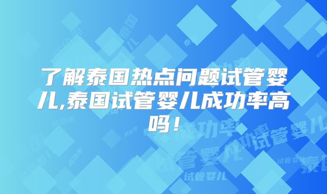 了解泰国热点问题试管婴儿,泰国试管婴儿成功率高吗！