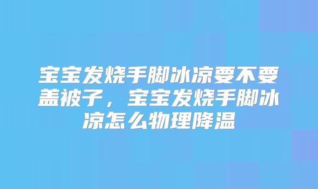 宝宝发烧手脚冰凉要不要盖被子，宝宝发烧手脚冰凉怎么物理降温