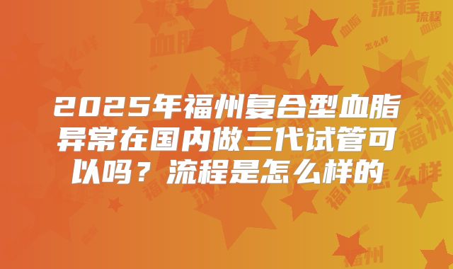2025年福州复合型血脂异常在国内做三代试管可以吗？流程是怎么样的