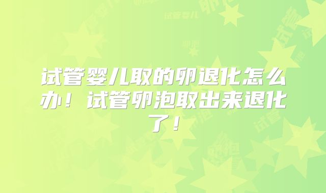 试管婴儿取的卵退化怎么办！试管卵泡取出来退化了！