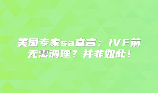 美国专家sa直言：IVF前无需调理？并非如此！