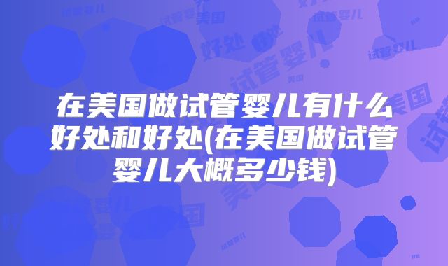 在美国做试管婴儿有什么好处和好处(在美国做试管婴儿大概多少钱)