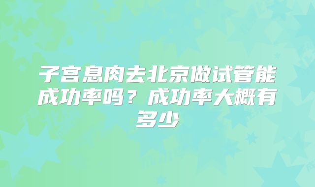 子宫息肉去北京做试管能成功率吗？成功率大概有多少