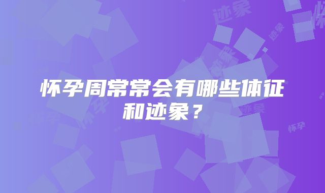 怀孕周常常会有哪些体征和迹象？