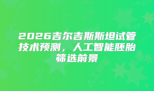 2026吉尔吉斯斯坦试管技术预测，人工智能胚胎筛选前景
