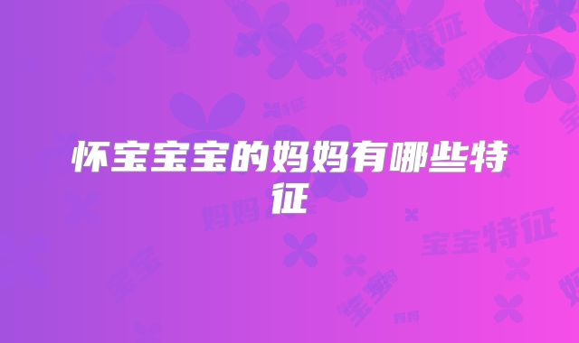 怀宝宝宝的妈妈有哪些特征