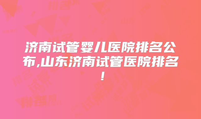 济南试管婴儿医院排名公布,山东济南试管医院排名!