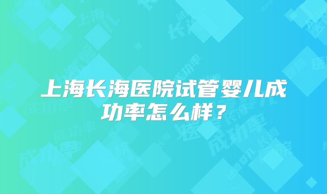 上海长海医院试管婴儿成功率怎么样？