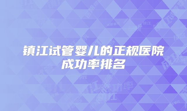 镇江试管婴儿的正规医院成功率排名
