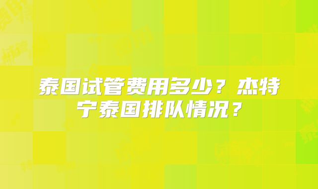 泰国试管费用多少？杰特宁泰国排队情况？