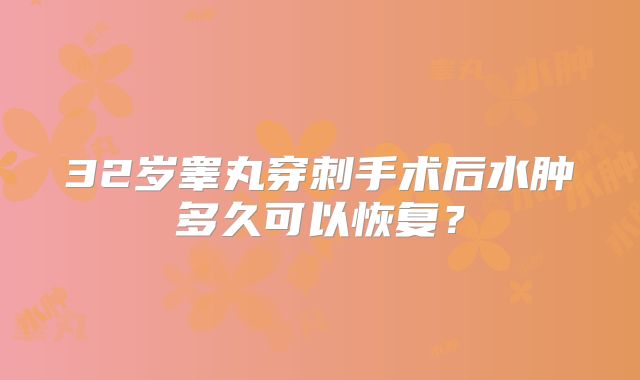 32岁睾丸穿刺手术后水肿多久可以恢复?