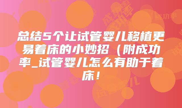 总结5个让试管婴儿移植更易着床的小妙招（附成功率_试管婴儿怎么有助于着床！