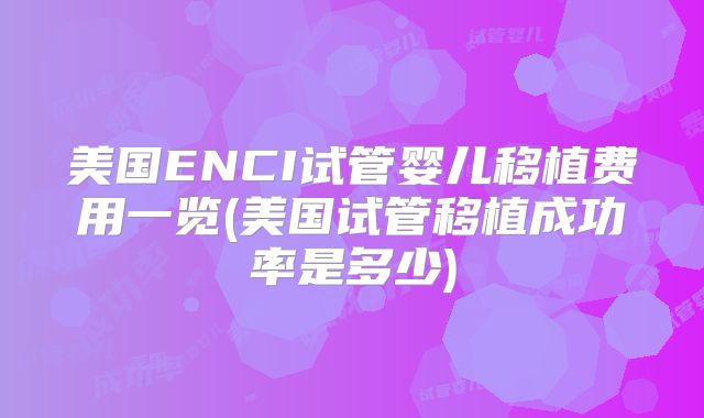 美国ENCI试管婴儿移植费用一览(美国试管移植成功率是多少)