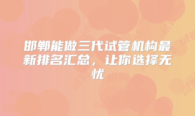 邯郸能做三代试管机构最新排名汇总，让你选择无忧