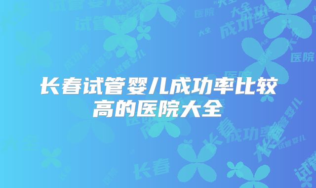 长春试管婴儿成功率比较高的医院大全