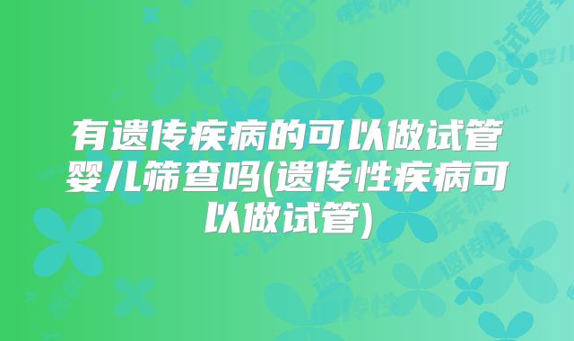 有遗传疾病的可以做试管婴儿筛查吗(遗传性疾病可以做试管)