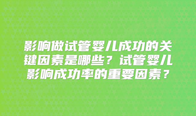 影响做试管婴儿成功的关键因素是哪些？试管婴儿影响成功率的重要因素？