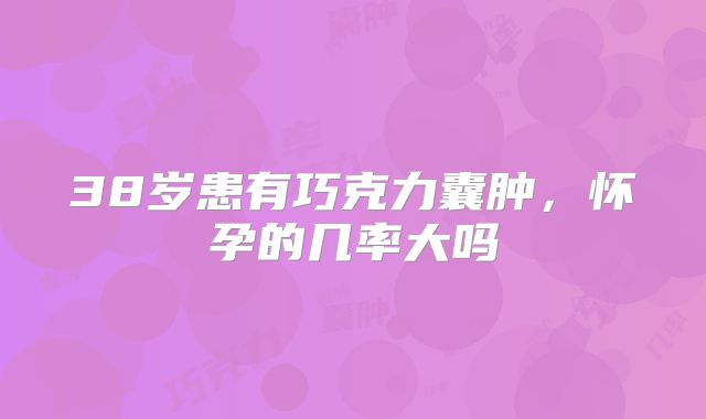 38岁患有巧克力囊肿，怀孕的几率大吗