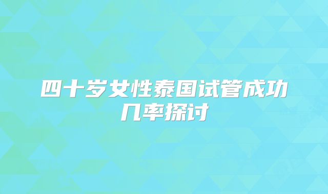 四十岁女性泰国试管成功几率探讨