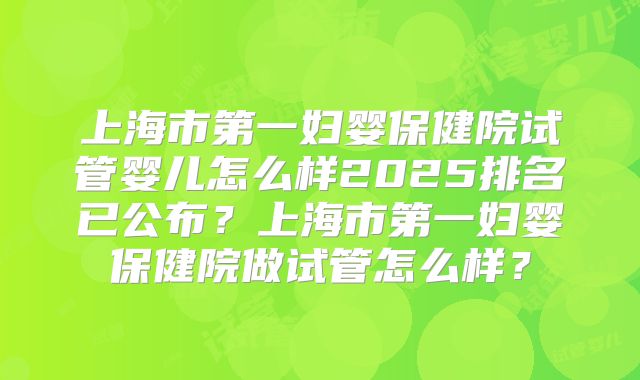 上海市第一妇婴保健院试管婴儿怎么样2025排名已公布？上海市第一妇婴保健院做试管怎么样？