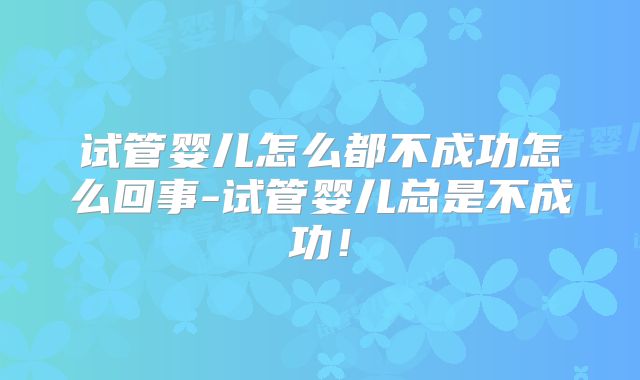 试管婴儿怎么都不成功怎么回事-试管婴儿总是不成功！