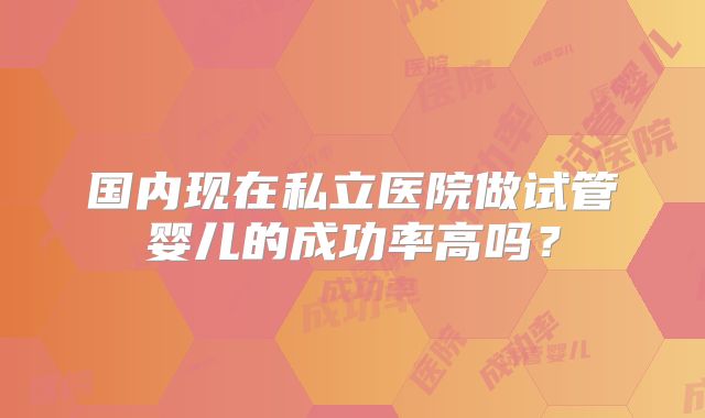 国内现在私立医院做试管婴儿的成功率高吗？
