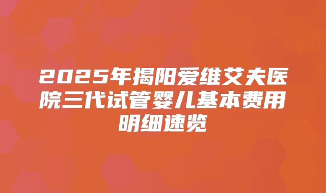 2025年揭阳爱维艾夫医院三代试管婴儿基本费用明细速览