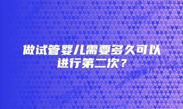 做试管婴儿需要多久可以进行第二次？
