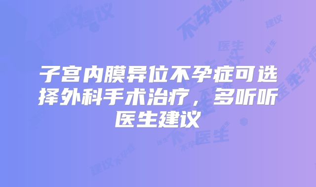 子宫内膜异位不孕症可选择外科手术治疗，多听听医生建议