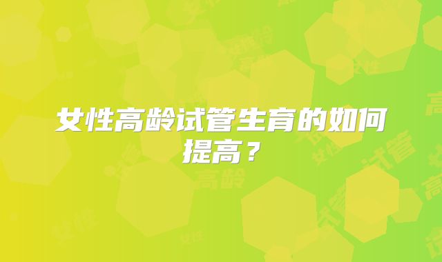 女性高龄试管生育的如何提高?