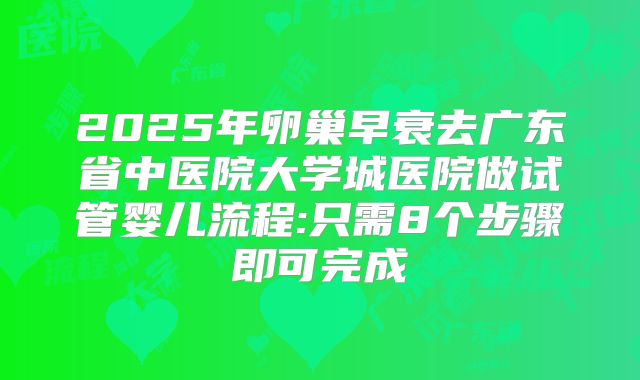 2025年卵巢早衰去广东省中医院大学城医院做试管婴儿流程:只需8个步骤即可完成