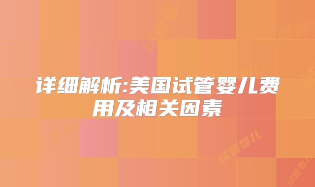 详细解析:美国试管婴儿费用及相关因素