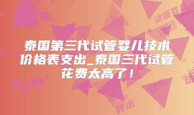 泰国第三代试管婴儿技术价格表支出_泰国三代试管花费太高了！