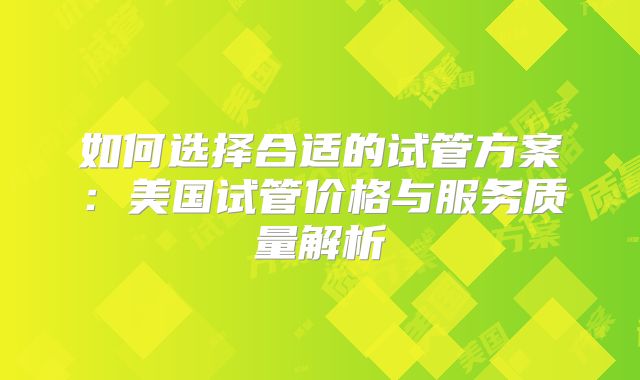 如何选择合适的试管方案：美国试管价格与服务质量解析