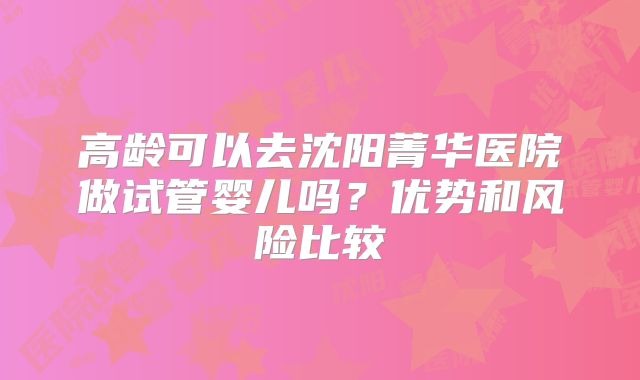 高龄可以去沈阳菁华医院做试管婴儿吗？优势和风险比较