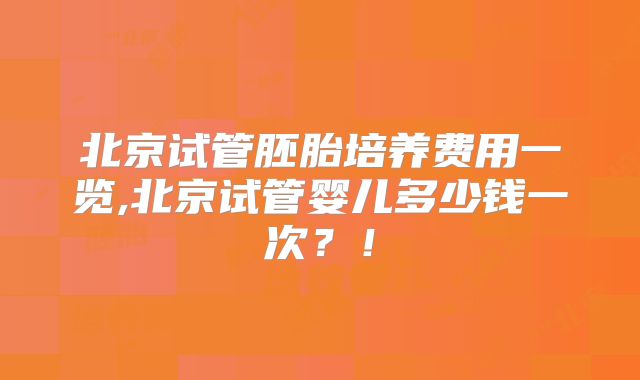 北京试管胚胎培养费用一览,北京试管婴儿多少钱一次？！