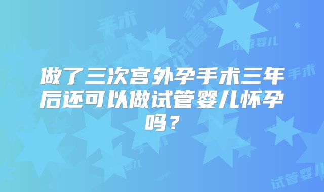 做了三次宫外孕手术三年后还可以做试管婴儿怀孕吗？
