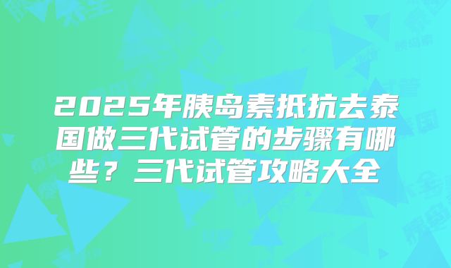 2025年胰岛素抵抗去泰国做三代试管的步骤有哪些?三代试管攻略大全