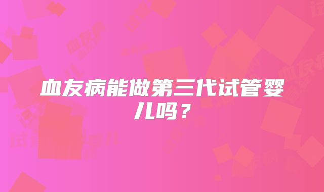 血友病能做第三代试管婴儿吗？