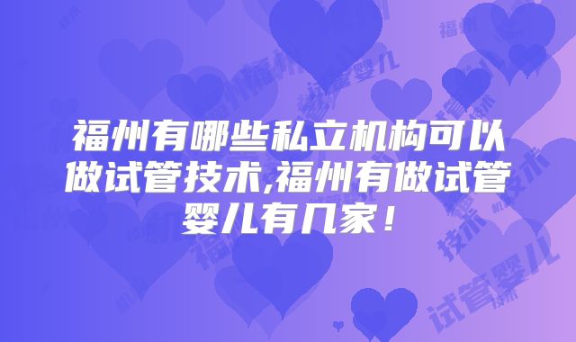 福州有哪些私立机构可以做试管技术,福州有做试管婴儿有几家！